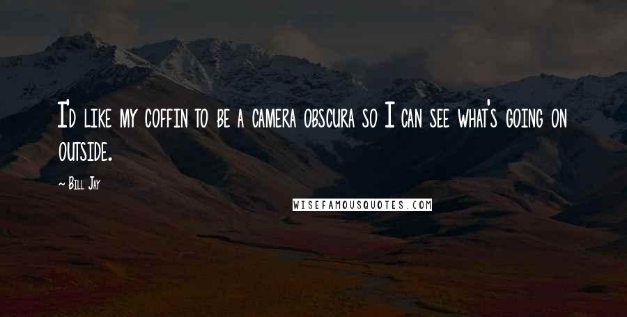 Bill Jay Quotes: I'd like my coffin to be a camera obscura so I can see what's going on outside.