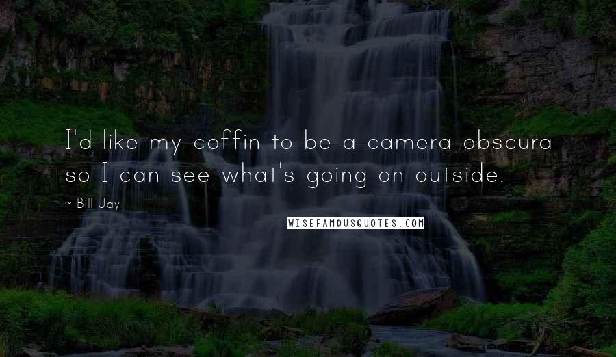 Bill Jay Quotes: I'd like my coffin to be a camera obscura so I can see what's going on outside.