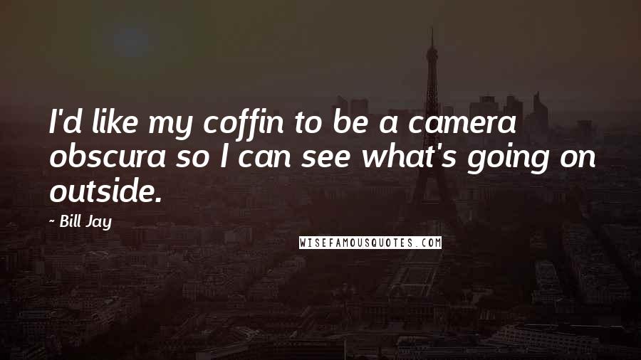 Bill Jay Quotes: I'd like my coffin to be a camera obscura so I can see what's going on outside.