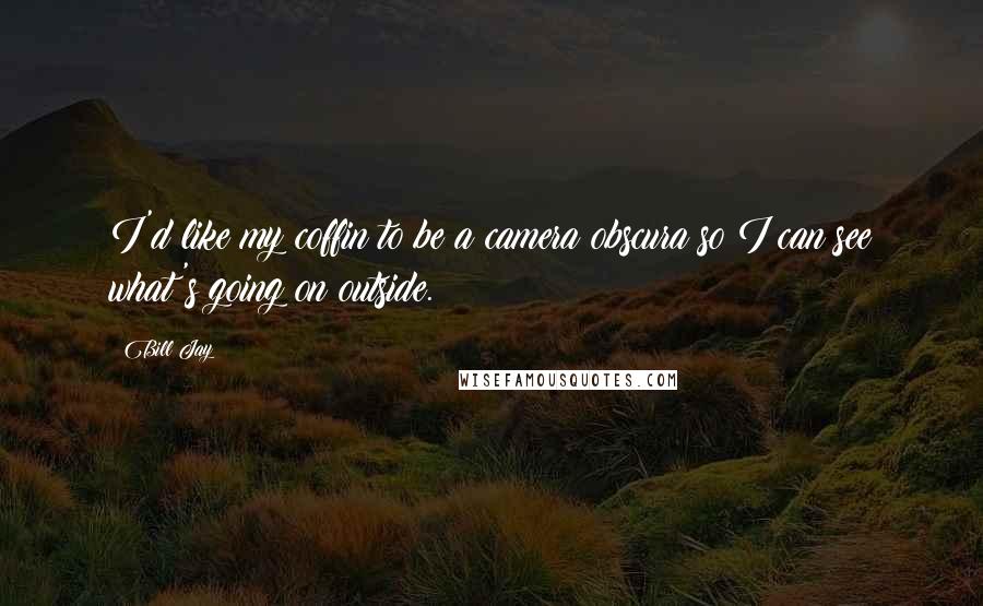 Bill Jay Quotes: I'd like my coffin to be a camera obscura so I can see what's going on outside.