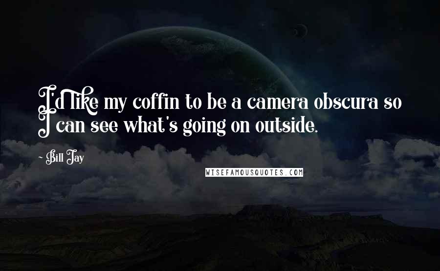 Bill Jay Quotes: I'd like my coffin to be a camera obscura so I can see what's going on outside.