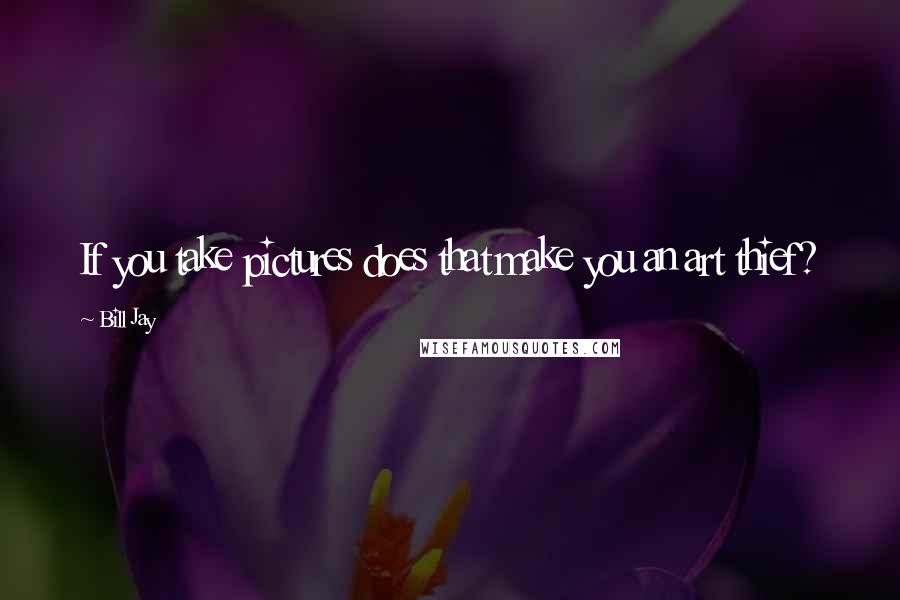 Bill Jay Quotes: If you take pictures does that make you an art thief?