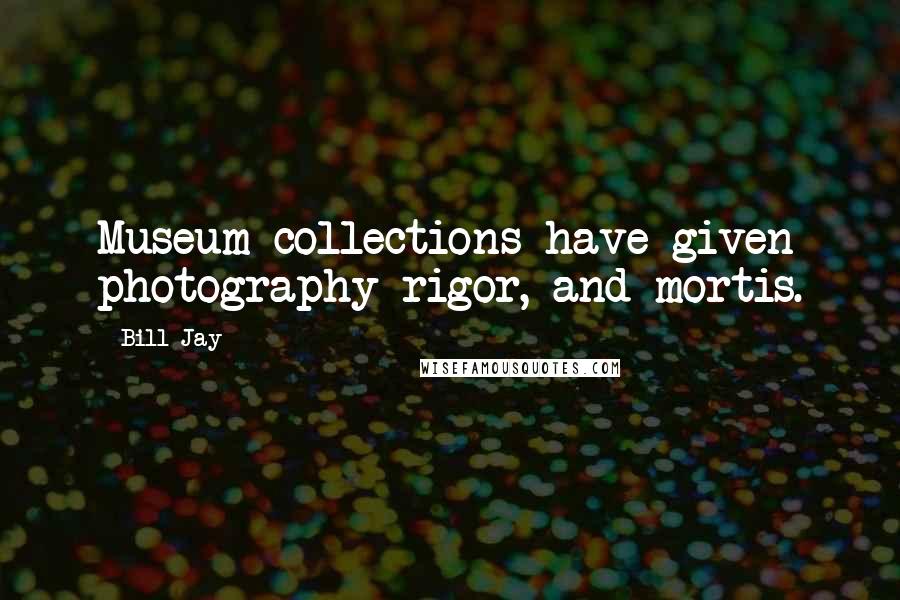 Bill Jay Quotes: Museum collections have given photography rigor, and mortis.