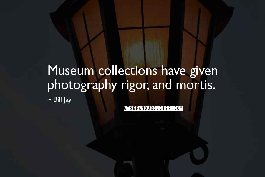 Bill Jay Quotes: Museum collections have given photography rigor, and mortis.