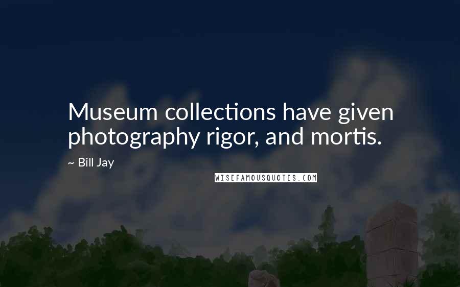 Bill Jay Quotes: Museum collections have given photography rigor, and mortis.