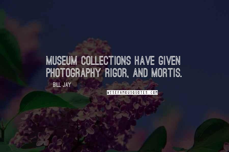 Bill Jay Quotes: Museum collections have given photography rigor, and mortis.