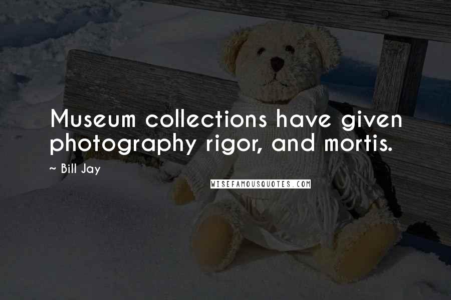 Bill Jay Quotes: Museum collections have given photography rigor, and mortis.