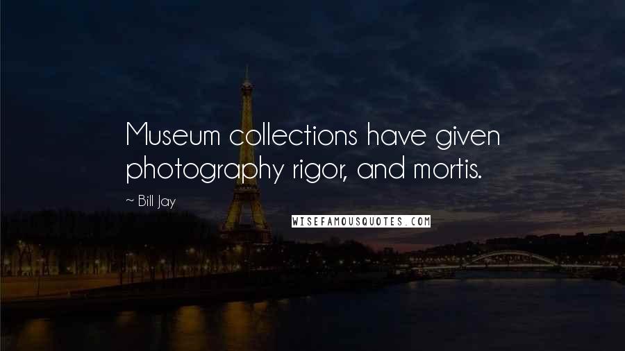 Bill Jay Quotes: Museum collections have given photography rigor, and mortis.
