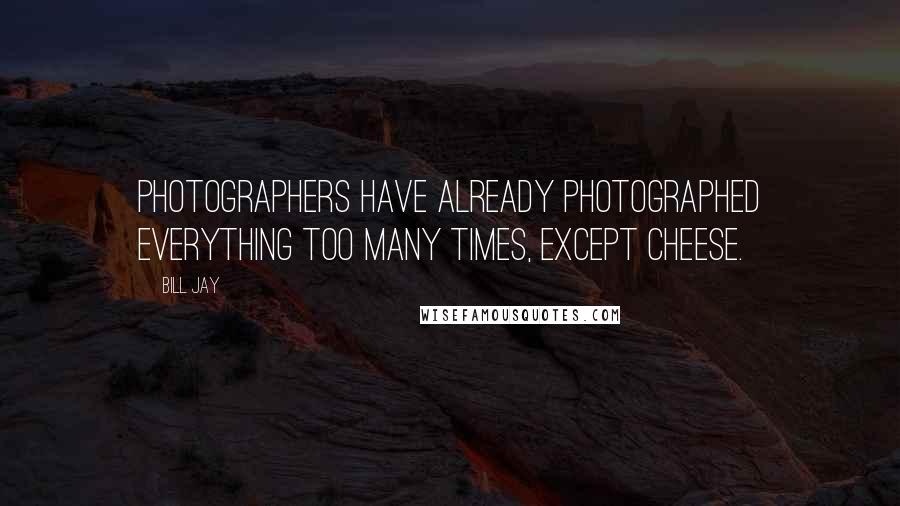 Bill Jay Quotes: Photographers have already photographed everything too many times, except cheese.