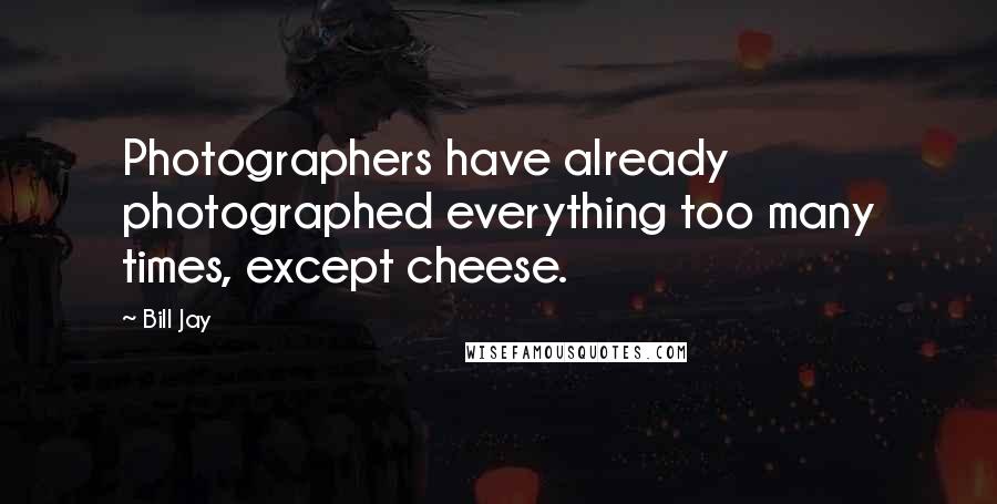 Bill Jay Quotes: Photographers have already photographed everything too many times, except cheese.