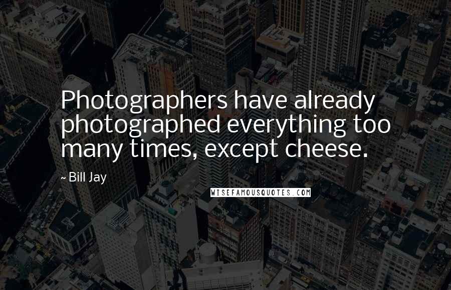 Bill Jay Quotes: Photographers have already photographed everything too many times, except cheese.