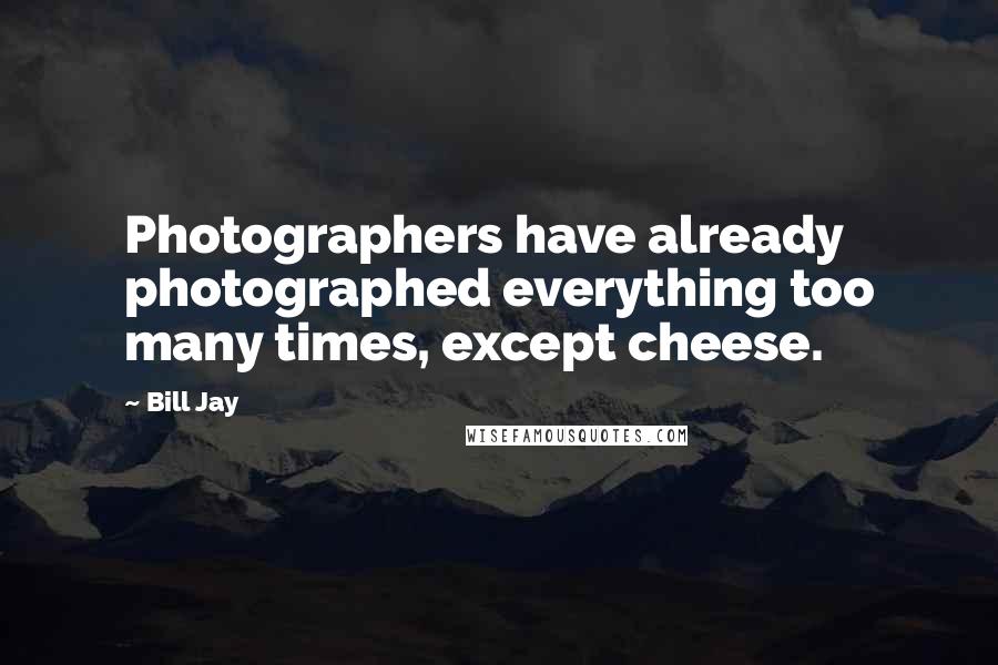 Bill Jay Quotes: Photographers have already photographed everything too many times, except cheese.