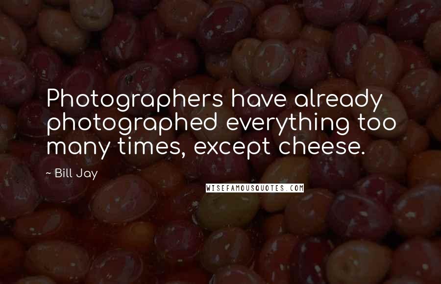 Bill Jay Quotes: Photographers have already photographed everything too many times, except cheese.