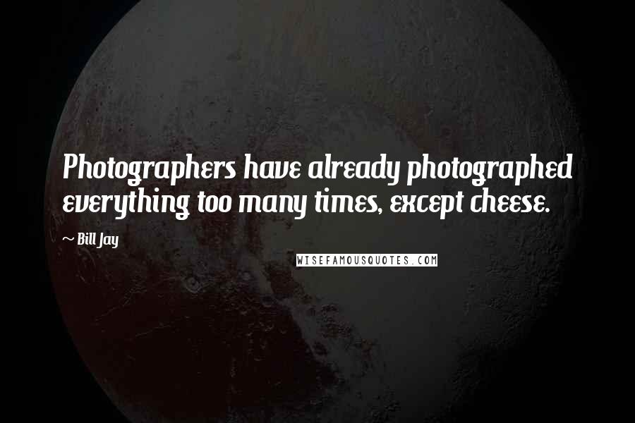 Bill Jay Quotes: Photographers have already photographed everything too many times, except cheese.