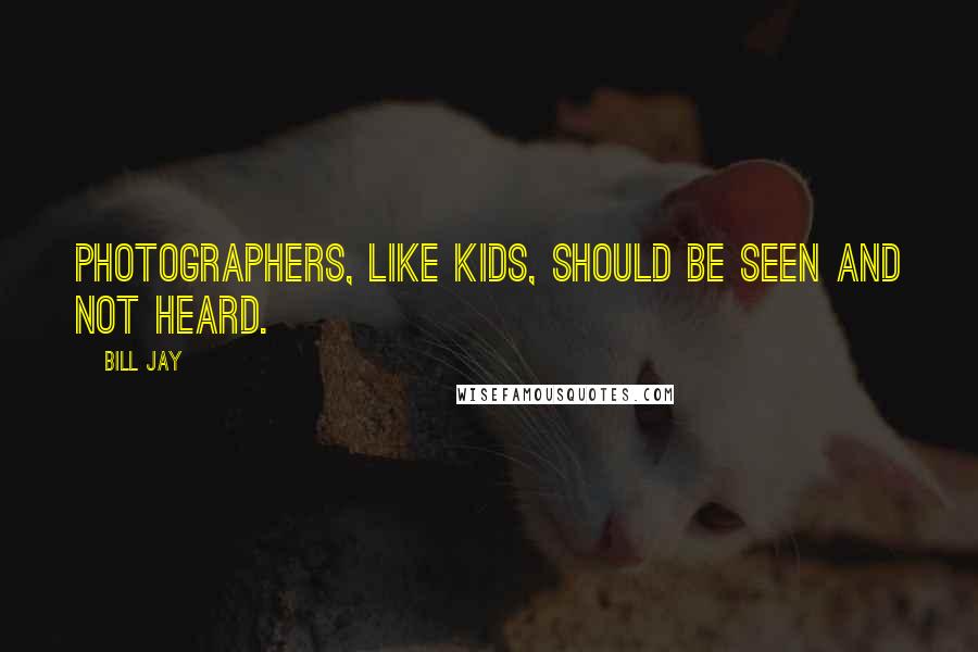 Bill Jay Quotes: Photographers, like kids, should be seen and not heard.