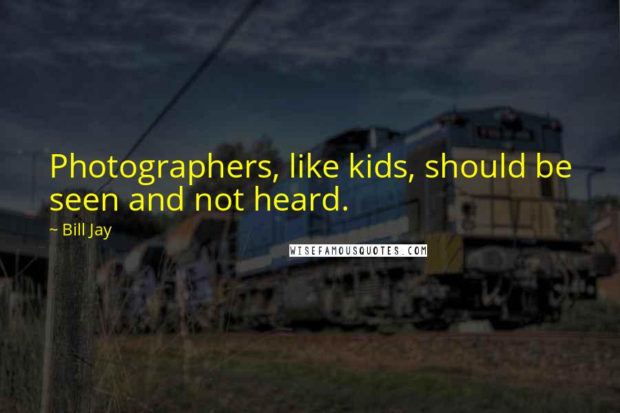 Bill Jay Quotes: Photographers, like kids, should be seen and not heard.