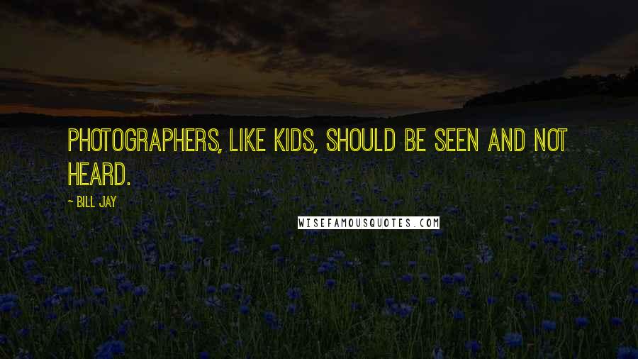 Bill Jay Quotes: Photographers, like kids, should be seen and not heard.