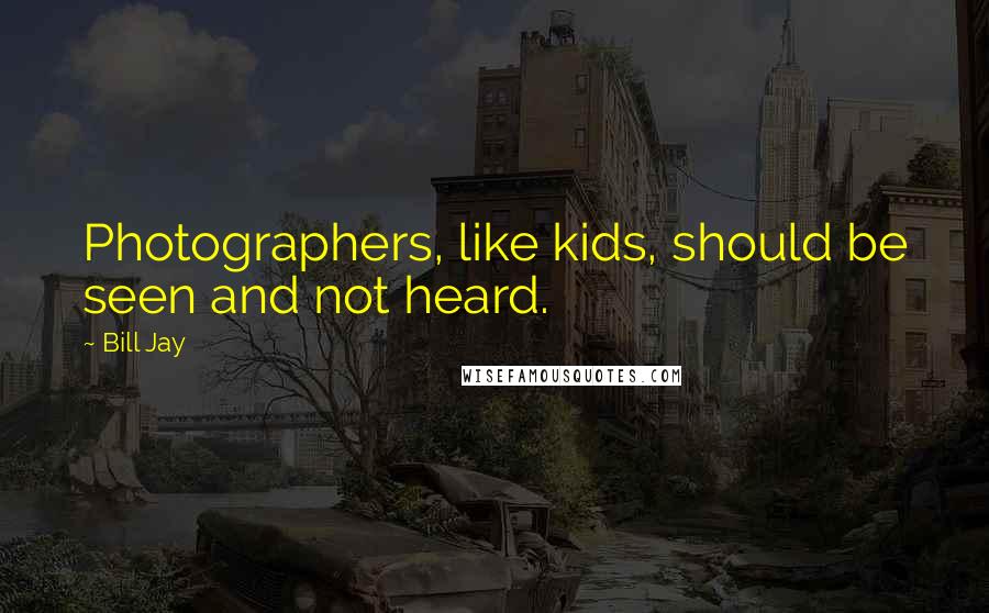 Bill Jay Quotes: Photographers, like kids, should be seen and not heard.