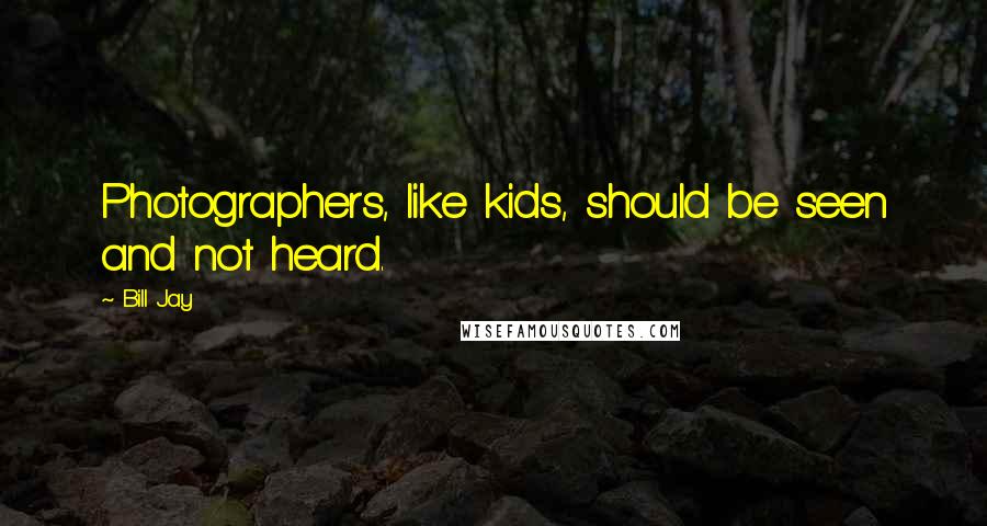 Bill Jay Quotes: Photographers, like kids, should be seen and not heard.