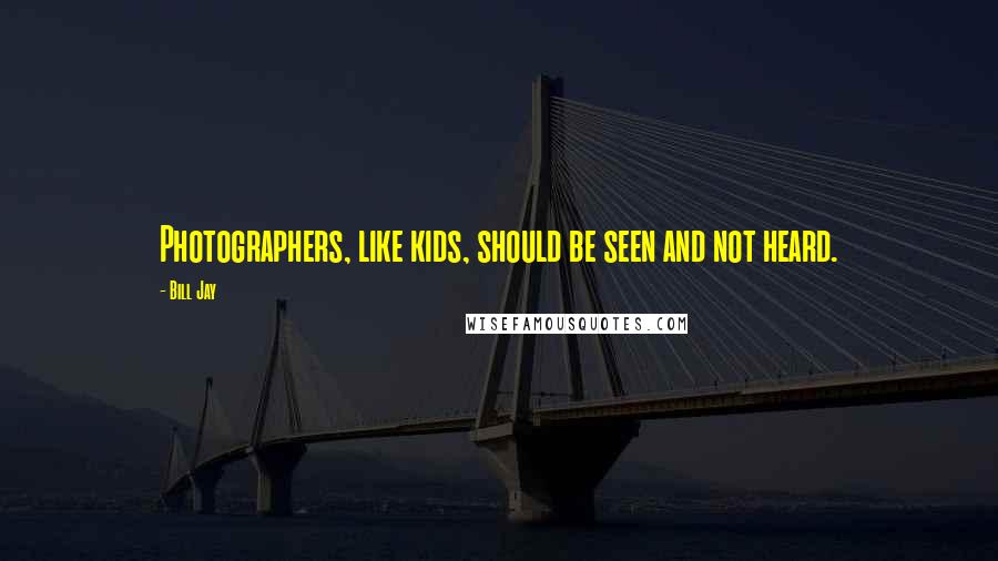 Bill Jay Quotes: Photographers, like kids, should be seen and not heard.