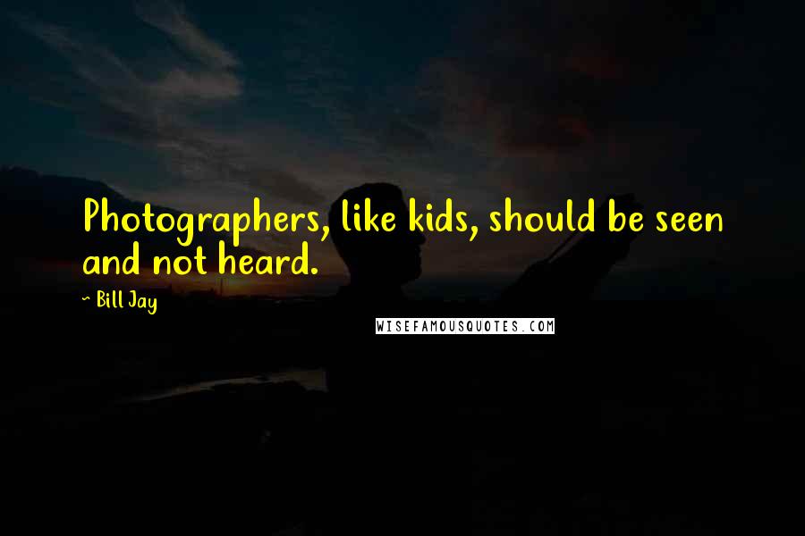 Bill Jay Quotes: Photographers, like kids, should be seen and not heard.