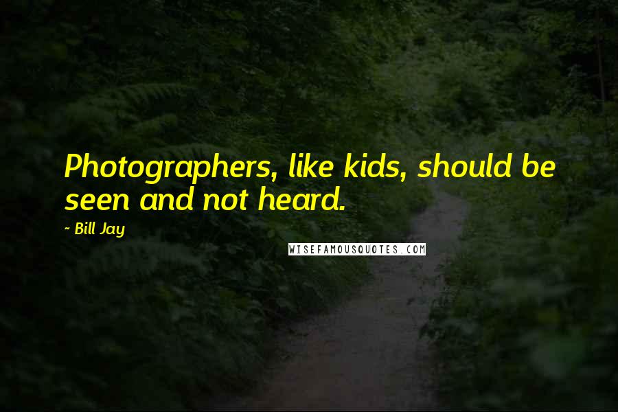 Bill Jay Quotes: Photographers, like kids, should be seen and not heard.