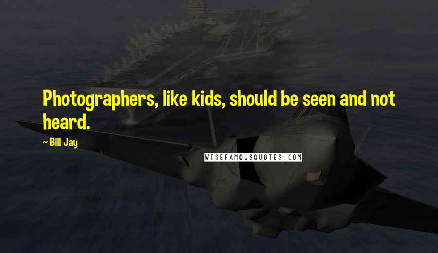 Bill Jay Quotes: Photographers, like kids, should be seen and not heard.