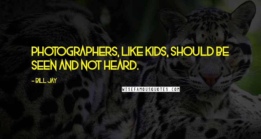 Bill Jay Quotes: Photographers, like kids, should be seen and not heard.