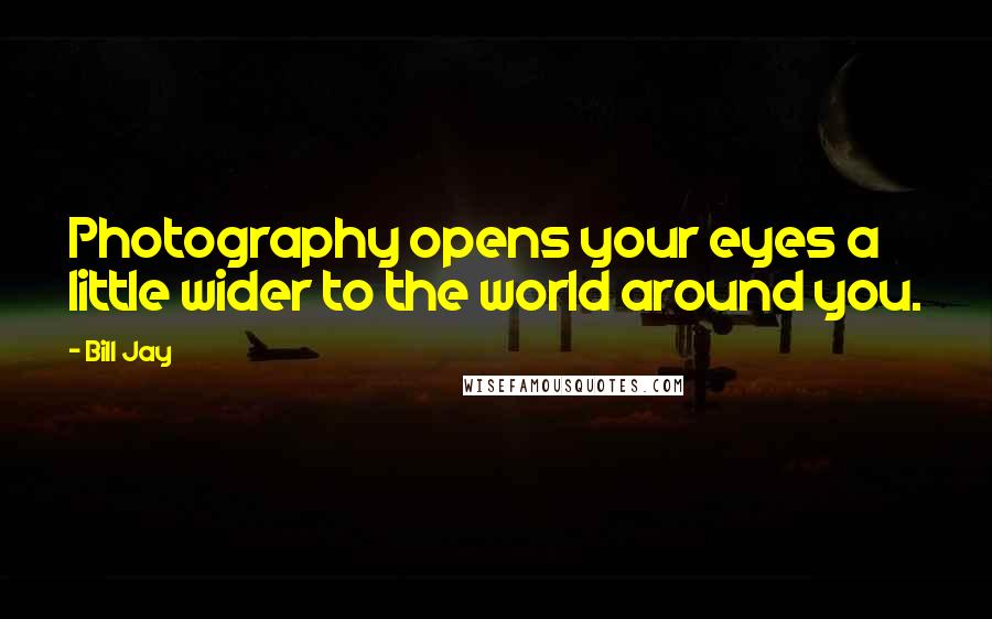 Bill Jay Quotes: Photography opens your eyes a little wider to the world around you.