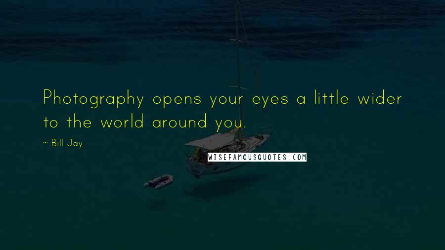 Bill Jay Quotes: Photography opens your eyes a little wider to the world around you.