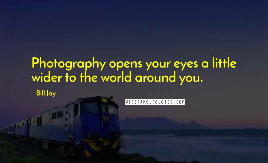 Bill Jay Quotes: Photography opens your eyes a little wider to the world around you.