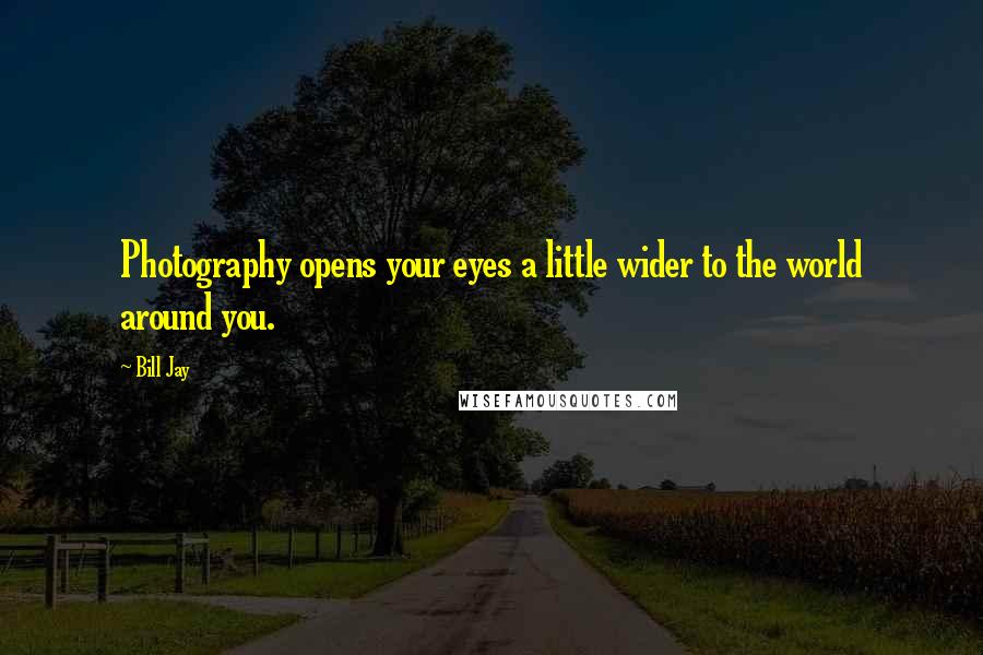 Bill Jay Quotes: Photography opens your eyes a little wider to the world around you.