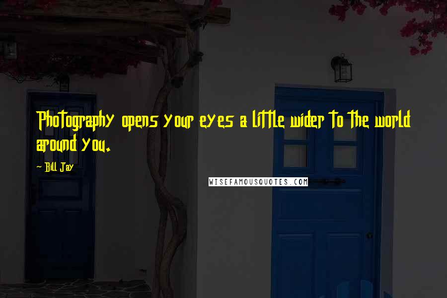 Bill Jay Quotes: Photography opens your eyes a little wider to the world around you.