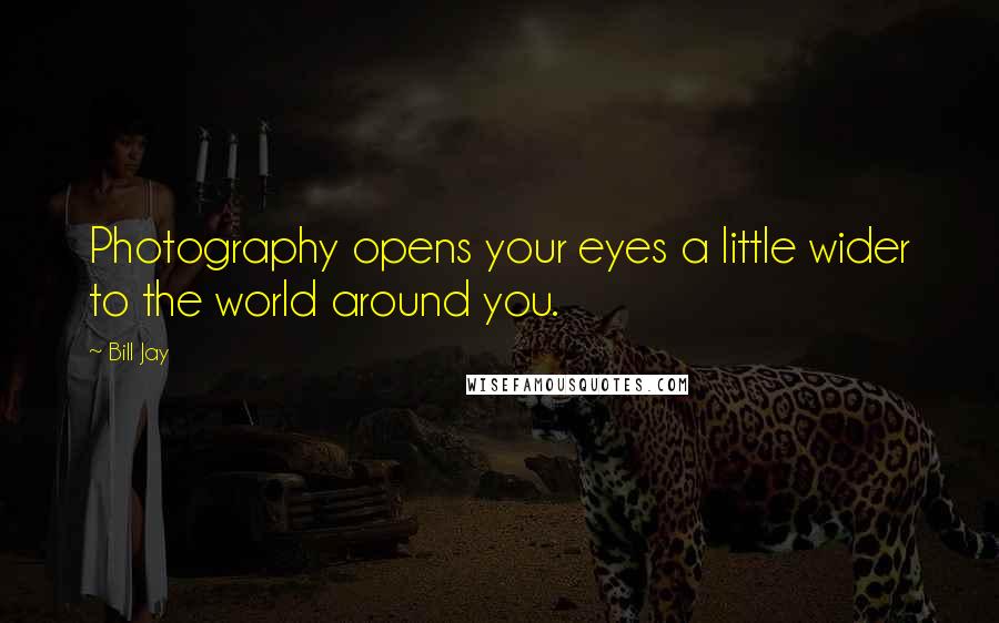 Bill Jay Quotes: Photography opens your eyes a little wider to the world around you.