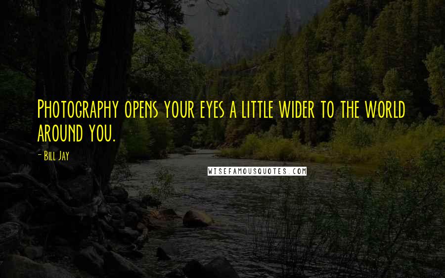 Bill Jay Quotes: Photography opens your eyes a little wider to the world around you.