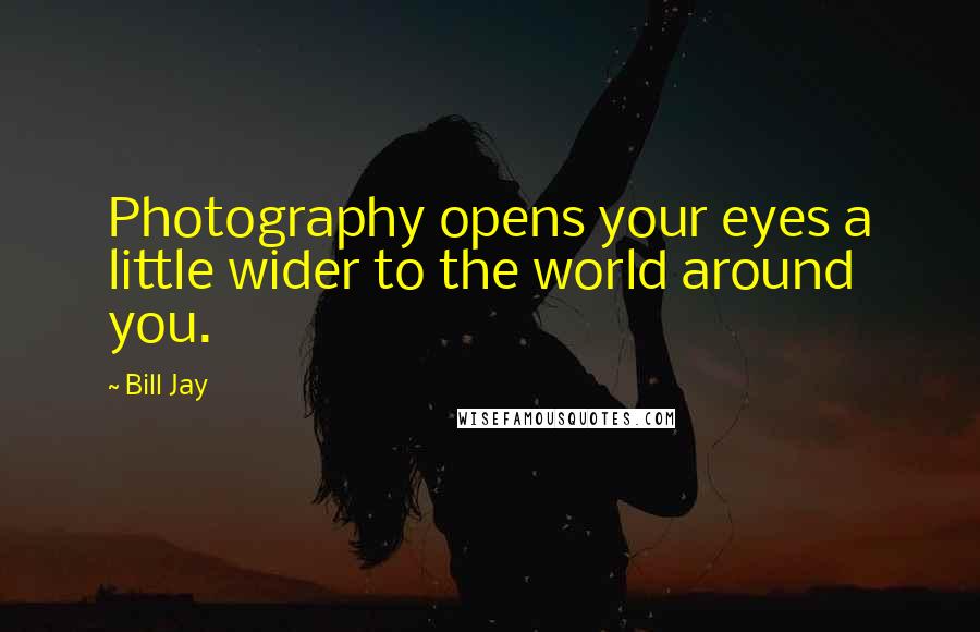Bill Jay Quotes: Photography opens your eyes a little wider to the world around you.