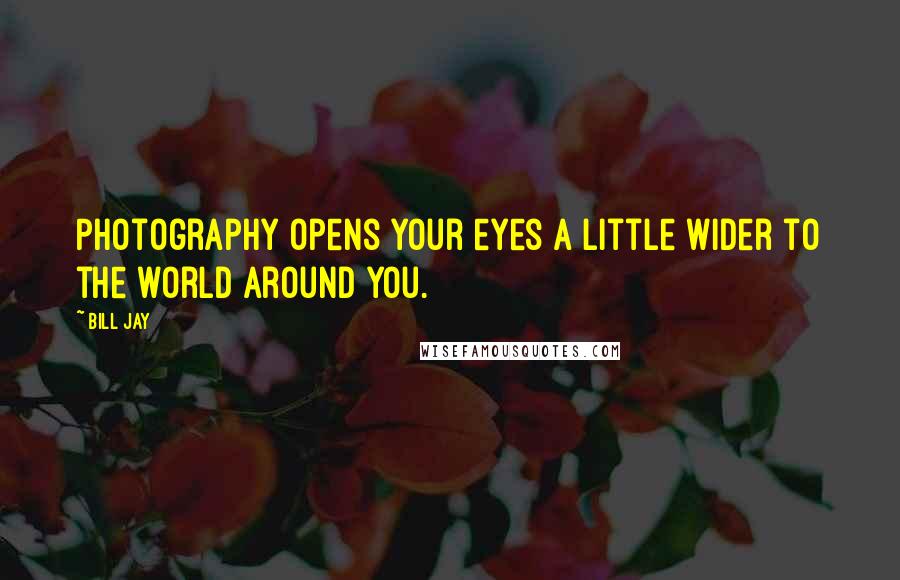 Bill Jay Quotes: Photography opens your eyes a little wider to the world around you.