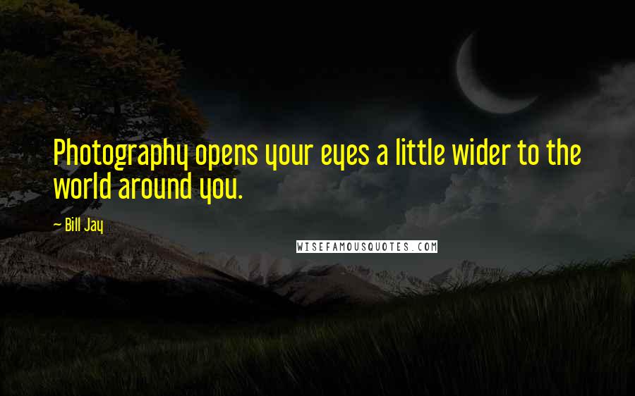 Bill Jay Quotes: Photography opens your eyes a little wider to the world around you.