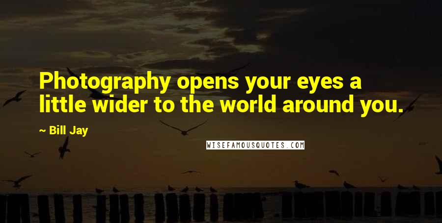 Bill Jay Quotes: Photography opens your eyes a little wider to the world around you.