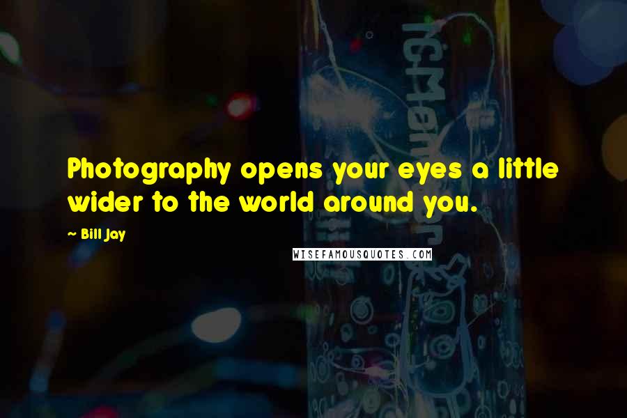 Bill Jay Quotes: Photography opens your eyes a little wider to the world around you.