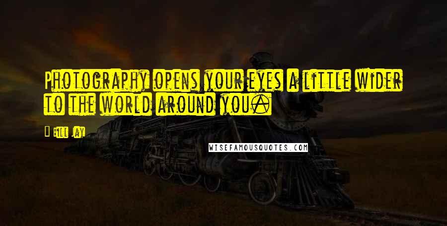 Bill Jay Quotes: Photography opens your eyes a little wider to the world around you.