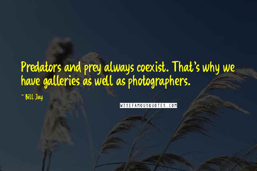 Bill Jay Quotes: Predators and prey always coexist. That's why we have galleries as well as photographers.