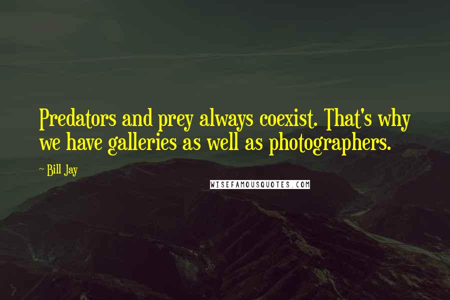 Bill Jay Quotes: Predators and prey always coexist. That's why we have galleries as well as photographers.