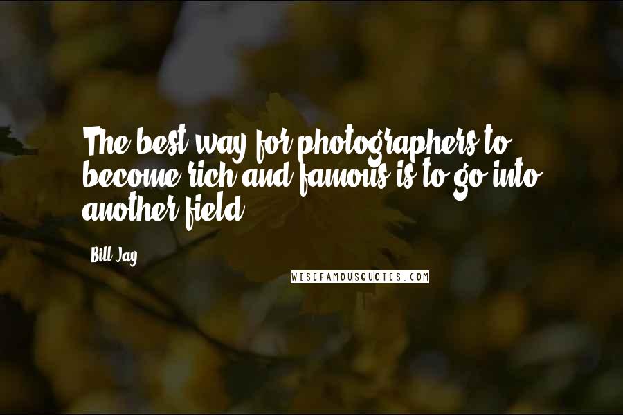 Bill Jay Quotes: The best way for photographers to become rich and famous is to go into another field.