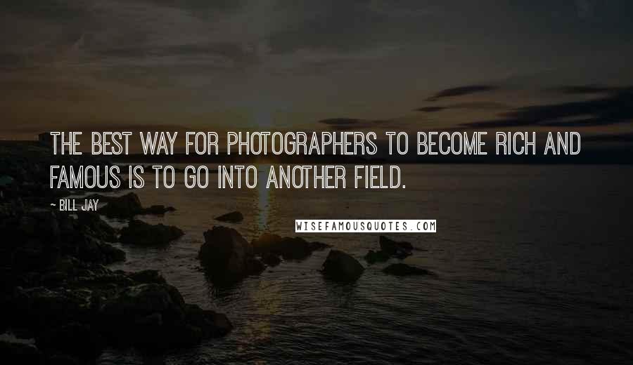 Bill Jay Quotes: The best way for photographers to become rich and famous is to go into another field.