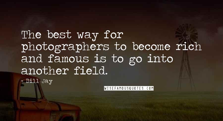 Bill Jay Quotes: The best way for photographers to become rich and famous is to go into another field.