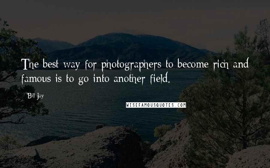 Bill Jay Quotes: The best way for photographers to become rich and famous is to go into another field.