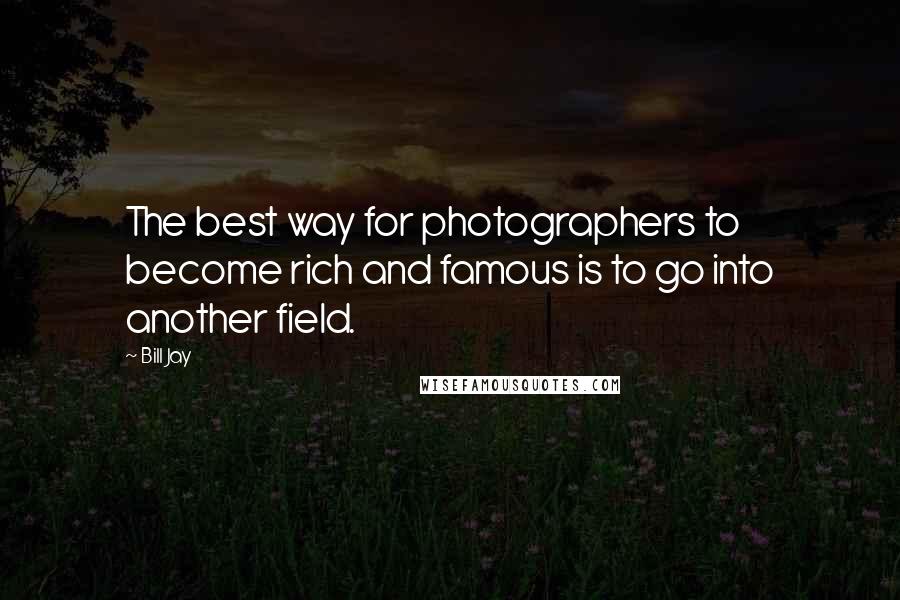 Bill Jay Quotes: The best way for photographers to become rich and famous is to go into another field.