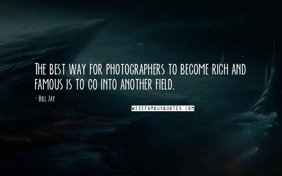 Bill Jay Quotes: The best way for photographers to become rich and famous is to go into another field.