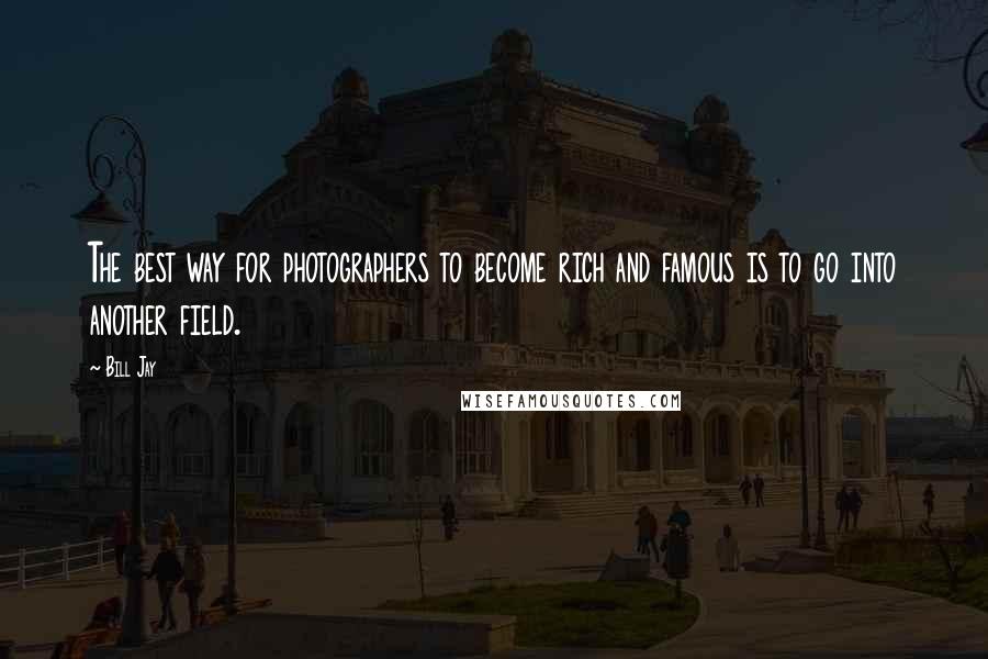 Bill Jay Quotes: The best way for photographers to become rich and famous is to go into another field.